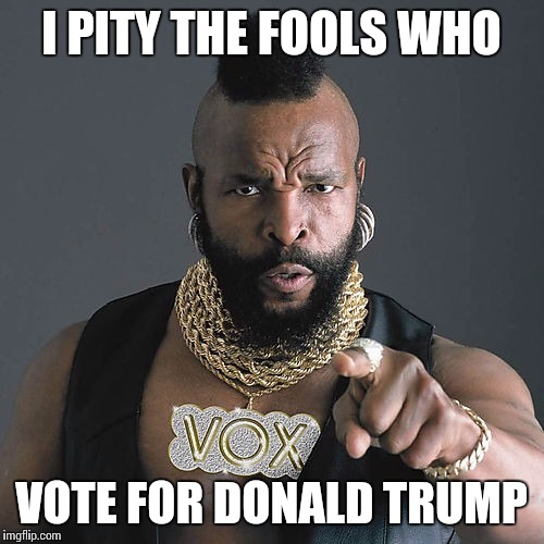 Mr T Pity The Fool | I PITY THE FOOLS WHO VOTE FOR DONALD TRUMP | image tagged in memes,mr t pity the fool | made w/ Imgflip meme maker