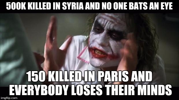 Look at the bigger picture, people. | 500K KILLED IN SYRIA AND NO ONE BATS AN EYE 150 KILLED IN PARIS AND EVERYBODY LOSES THEIR MINDS | image tagged in memes,and everybody loses their minds | made w/ Imgflip meme maker