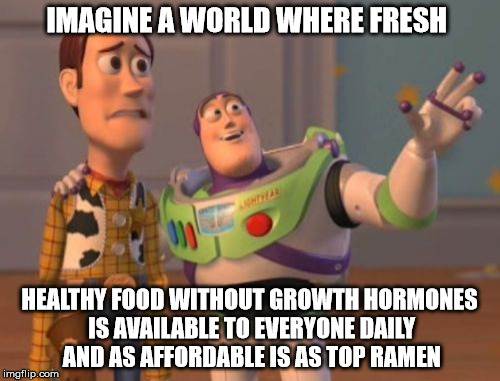 X, X Everywhere Meme | IMAGINE A WORLD WHERE FRESH HEALTHY FOOD WITHOUT GROWTH HORMONES IS AVAILABLE TO EVERYONE DAILY AND AS AFFORDABLE IS AS TOP RAMEN | image tagged in memes,x x everywhere | made w/ Imgflip meme maker