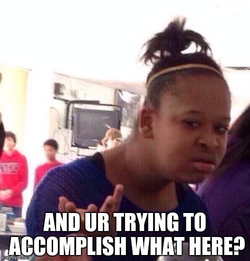 Black Girl Wat | AND UR TRYING TO ACCOMPLISH WHAT HERE? | image tagged in memes,black girl wat | made w/ Imgflip meme maker