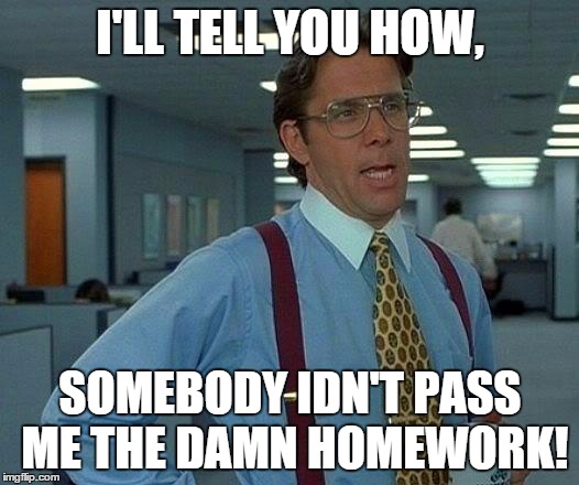 That Would Be Great Meme | I'LL TELL YOU HOW, SOMEBODY IDN'T PASS ME THE DAMN HOMEWORK! | image tagged in memes,that would be great | made w/ Imgflip meme maker