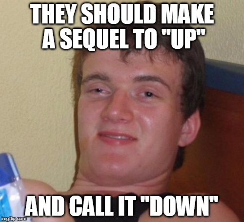 10 Guy Meme | THEY SHOULD MAKE A SEQUEL TO "UP" AND CALL IT "DOWN" | image tagged in memes,10 guy | made w/ Imgflip meme maker