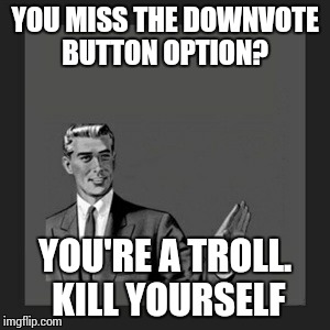 Kill Yourself Guy Meme | YOU MISS THE DOWNVOTE BUTTON OPTION? YOU'RE A TROLL. KILL YOURSELF | image tagged in memes,kill yourself guy | made w/ Imgflip meme maker