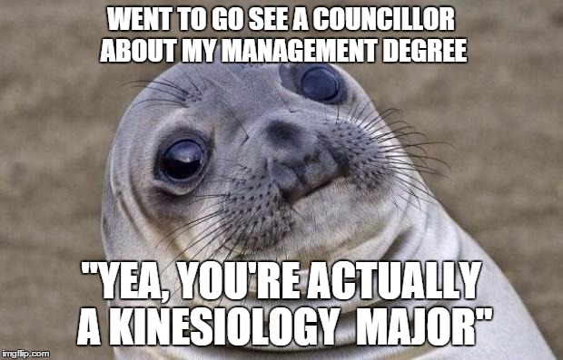 Awkward Moment Sealion Meme | WENT TO GO SEE A COUNCILLOR ABOUT MY MANAGEMENT DEGREE "YEA, YOU'RE ACTUALLY A KINESIOLOGY  MAJOR" | image tagged in memes,awkward moment sealion | made w/ Imgflip meme maker