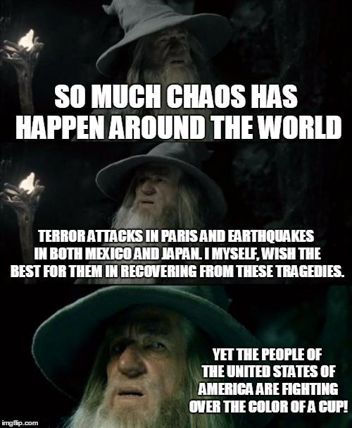 Only In The US... | SO MUCH CHAOS HAS HAPPEN AROUND THE WORLD TERROR ATTACKS IN PARIS AND EARTHQUAKES IN BOTH MEXICO AND JAPAN. I MYSELF, WISH THE BEST FOR THEM | image tagged in memes,confused gandalf,starbucks red cup,world problems | made w/ Imgflip meme maker