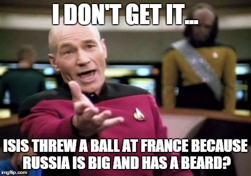 Picard Wtf Meme | I DON'T GET IT... ISIS THREW A BALL AT FRANCE BECAUSE RUSSIA IS BIG AND HAS A BEARD? | image tagged in memes,picard wtf | made w/ Imgflip meme maker