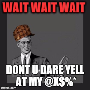 Kill Yourself Guy Meme | WAIT WAIT WAIT DONT U DARE YELL AT MY @X$%* | image tagged in memes,kill yourself guy,scumbag | made w/ Imgflip meme maker