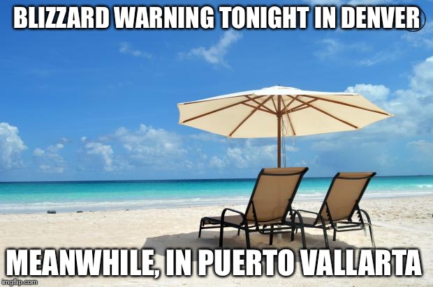 Beach | BLIZZARD WARNING TONIGHT IN DENVER MEANWHILE, IN PUERTO VALLARTA | image tagged in beach | made w/ Imgflip meme maker