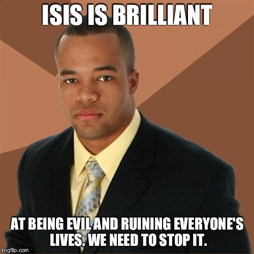 Successful Black Man | ISIS IS BRILLIANT AT BEING EVIL AND RUINING EVERYONE'S LIVES. WE NEED TO STOP IT. | image tagged in memes,successful black man | made w/ Imgflip meme maker