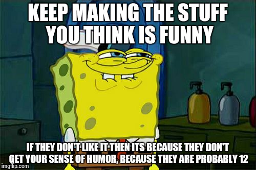 Don't You Squidward | KEEP MAKING THE STUFF YOU THINK IS FUNNY IF THEY DON'T LIKE IT THEN ITS BECAUSE THEY DON'T GET YOUR SENSE OF HUMOR, BECAUSE THEY ARE PROBABL | image tagged in memes,dont you squidward | made w/ Imgflip meme maker