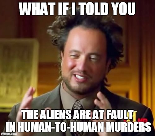 Ancient Aliens Meme | WHAT IF I TOLD YOU THE ALIENS ARE AT FAULT IN HUMAN-TO-HUMAN MURDERS | image tagged in memes,ancient aliens | made w/ Imgflip meme maker