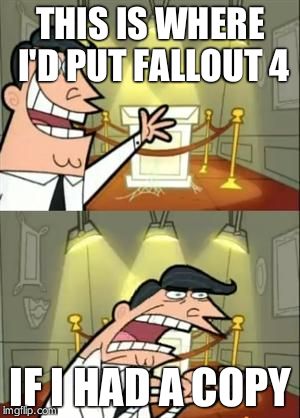 This Is Where I'd Put My Trophy If I Had One | THIS IS WHERE I'D PUT FALLOUT 4 IF I HAD A COPY | image tagged in if i had one | made w/ Imgflip meme maker