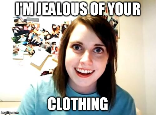 Overly Attached Girlfriend | I'M JEALOUS OF YOUR CLOTHING | image tagged in memes,overly attached girlfriend | made w/ Imgflip meme maker