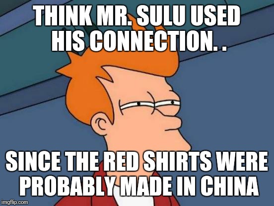Futurama Fry Meme | THINK MR. SULU USED HIS CONNECTION. . SINCE THE RED SHIRTS WERE PROBABLY MADE IN CHINA | image tagged in memes,futurama fry | made w/ Imgflip meme maker