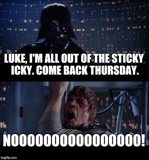 Star Wars No Meme | LUKE, I'M ALL OUT OF THE STICKY ICKY. COME BACK THURSDAY. NOOOOOOOOOOOOOOOO! | image tagged in memes,star wars no | made w/ Imgflip meme maker