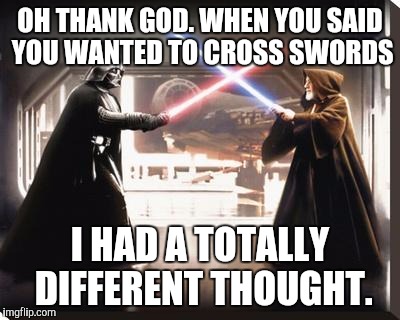 "Cross swords" or cross swords | OH THANK GOD. WHEN YOU SAID YOU WANTED TO CROSS SWORDS I HAD A TOTALLY DIFFERENT THOUGHT. | image tagged in darth vader vs obi wan | made w/ Imgflip meme maker
