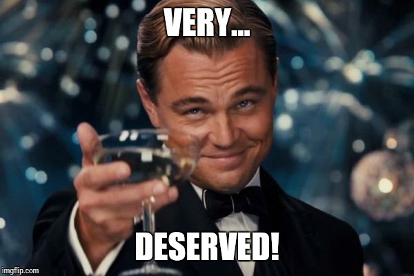 Leonardo Dicaprio Cheers Meme | VERY... DESERVED! | image tagged in memes,leonardo dicaprio cheers | made w/ Imgflip meme maker