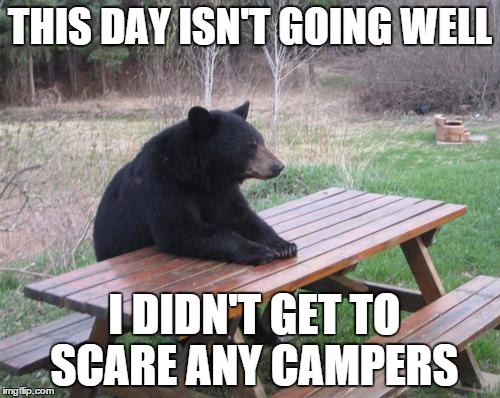 Bad Luck Bear | THIS DAY ISN'T GOING WELL I DIDN'T GET TO SCARE ANY CAMPERS | image tagged in memes,bad luck bear | made w/ Imgflip meme maker