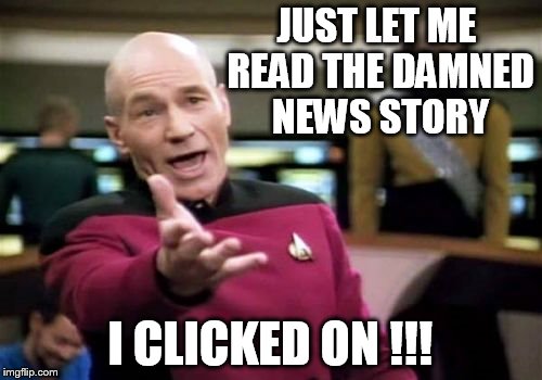 Picard Wtf Meme | JUST LET ME READ THE DAMNED NEWS STORY I CLICKED ON !!! | image tagged in memes,picard wtf | made w/ Imgflip meme maker
