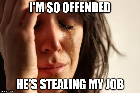 First World Problems Meme | I'M SO OFFENDED HE'S STEALING MY JOB | image tagged in memes,first world problems | made w/ Imgflip meme maker