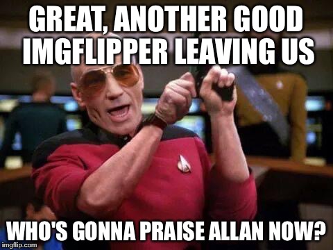 U wat m9 | GREAT, ANOTHER GOOD IMGFLIPPER LEAVING US WHO'S GONNA PRAISE ALLAN NOW? | image tagged in u wat m9 | made w/ Imgflip meme maker