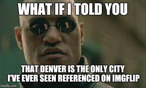 Matrix Morpheus Meme | WHAT IF I TOLD YOU THAT DENVER IS THE ONLY CITY I'VE EVER SEEN REFERENCED ON IMGFLIP | image tagged in memes,matrix morpheus | made w/ Imgflip meme maker