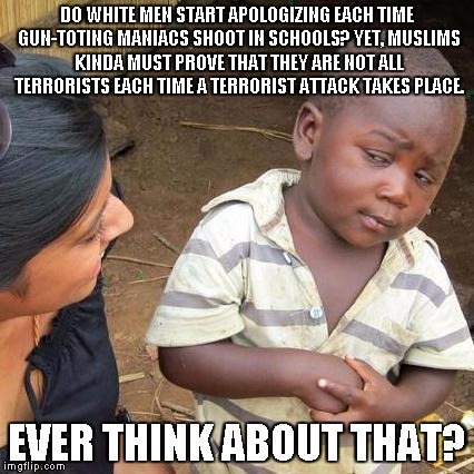 Third World Skeptical Kid | DO WHITE MEN START APOLOGIZING EACH TIME GUN-TOTING MANIACS SHOOT IN SCHOOLS? YET, MUSLIMS KINDA MUST PROVE THAT THEY ARE NOT ALL TERRORISTS | image tagged in memes,third world skeptical kid | made w/ Imgflip meme maker