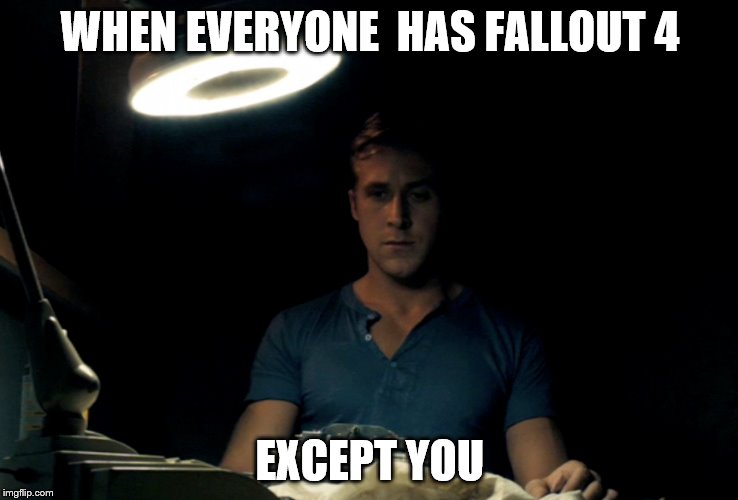 When everyone has Fallout 4 except you | WHEN EVERYONE  HAS FALLOUT 4 EXCEPT YOU | image tagged in fallout 4,ryan gosling,drive | made w/ Imgflip meme maker
