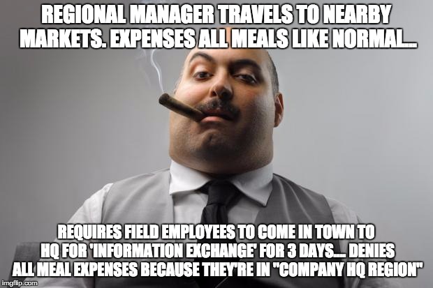 Scumbag Boss Meme | REGIONAL MANAGER TRAVELS TO NEARBY MARKETS. EXPENSES ALL MEALS LIKE NORMAL... REQUIRES FIELD EMPLOYEES TO COME IN TOWN TO HQ FOR 'INFORMATIO | image tagged in memes,scumbag boss | made w/ Imgflip meme maker