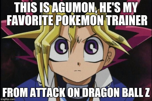 My favorite trainer | THIS IS AGUMON, HE'S MY FAVORITE POKEMON TRAINER FROM ATTACK ON DRAGON BALL Z | image tagged in pokemon,yugioh,dragon ball z,attack on titan,digimon | made w/ Imgflip meme maker