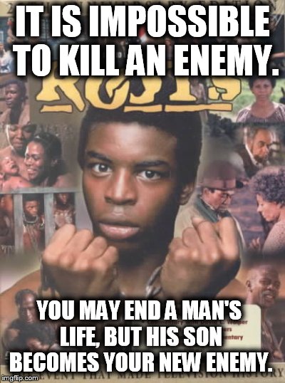 You Cannot Kill an Enemy | IT IS IMPOSSIBLE TO KILL AN ENEMY. YOU MAY END A MAN'S LIFE, BUT HIS SON BECOMES YOUR NEW ENEMY. | image tagged in you cannot kill an enemy | made w/ Imgflip meme maker