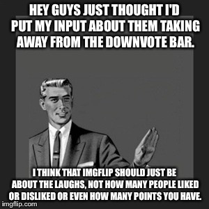 Kill Yourself Guy | HEY GUYS JUST THOUGHT I'D PUT MY INPUT ABOUT THEM TAKING AWAY FROM THE DOWNVOTE BAR. I THINK THAT IMGFLIP SHOULD JUST BE ABOUT THE LAUGHS, N | image tagged in memes,kill yourself guy | made w/ Imgflip meme maker