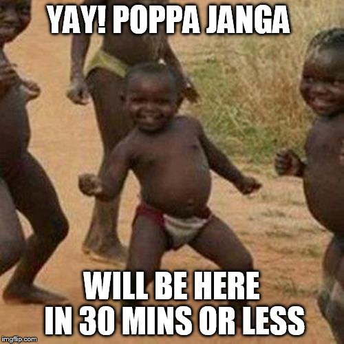 Third World Success Kid Meme | YAY! POPPA JANGA WILL BE HERE IN 30 MINS OR LESS | image tagged in memes,third world success kid | made w/ Imgflip meme maker