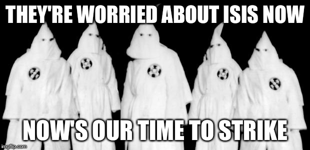 kkk | THEY'RE WORRIED ABOUT ISIS NOW NOW'S OUR TIME TO STRIKE | image tagged in kkk | made w/ Imgflip meme maker