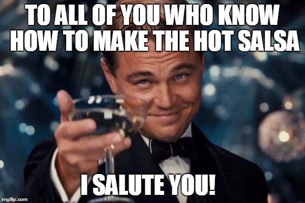 The Good Stuff | TO ALL OF YOU WHO KNOW HOW TO MAKE THE HOT SALSA I SALUTE YOU! | image tagged in memes,leonardo dicaprio cheers,hot salsa,chile | made w/ Imgflip meme maker