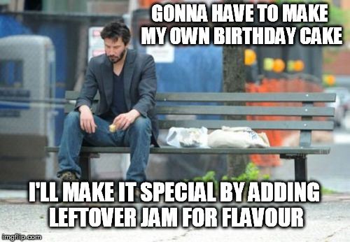 I think I even have icing sugar | GONNA HAVE TO MAKE MY OWN BIRTHDAY CAKE I'LL MAKE IT SPECIAL BY ADDING LEFTOVER JAM FOR FLAVOUR | image tagged in memes,sad keanu,birthday,cake,baking,celebration | made w/ Imgflip meme maker