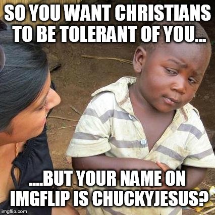 Third World Skeptical Kid Meme | SO YOU WANT CHRISTIANS TO BE TOLERANT OF YOU... ....BUT YOUR NAME ON IMGFLIP IS CHUCKYJESUS? | image tagged in memes,third world skeptical kid | made w/ Imgflip meme maker