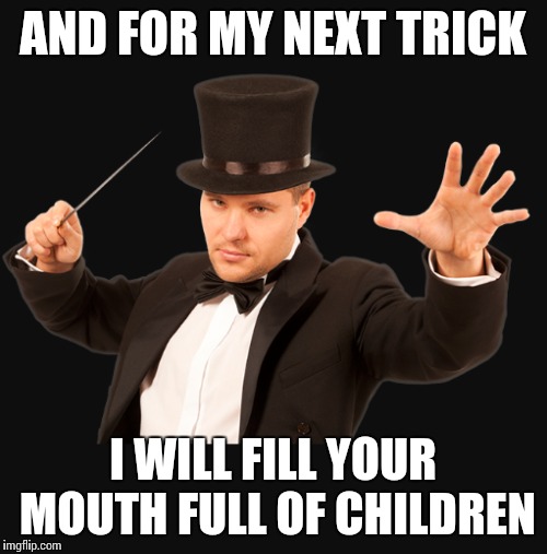 AND FOR MY NEXT TRICK I WILL FILL YOUR MOUTH FULL OF CHILDREN | image tagged in magician | made w/ Imgflip meme maker