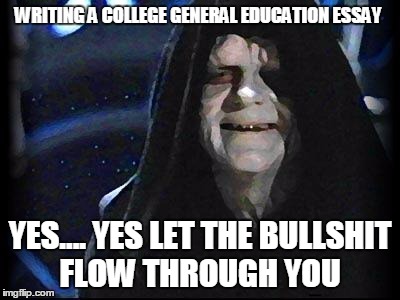 Emperor Palpatine | WRITING A COLLEGE GENERAL EDUCATION ESSAY YES.... YES LET THE BULLSHIT FLOW THROUGH YOU | image tagged in emperor palpatine,AdviceAnimals | made w/ Imgflip meme maker