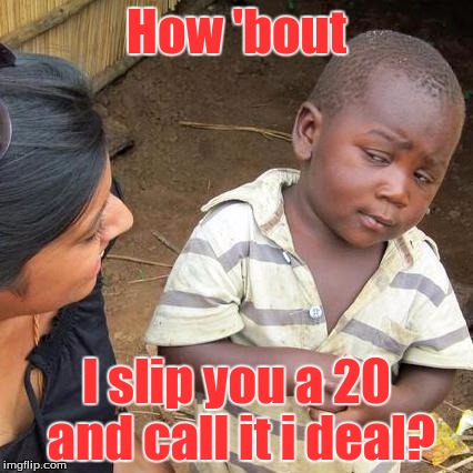 Third World Skeptical Kid Meme | How 'bout I slip you a 20 and call it i deal? | image tagged in memes,third world skeptical kid | made w/ Imgflip meme maker