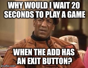 Bill Cosby Confused | WHY WOULD I WAIT 20 SECONDS TO PLAY A GAME WHEN THE ADD HAS AN EXIT BUTTON? | image tagged in bill cosby confused | made w/ Imgflip meme maker