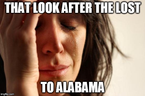 First World Problems | THAT LOOK AFTER THE LOST TO ALABAMA | image tagged in memes,first world problems | made w/ Imgflip meme maker