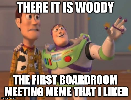 X, X Everywhere Meme | THERE IT IS WOODY THE FIRST BOARDROOM MEETING MEME THAT I LIKED | image tagged in memes,x x everywhere | made w/ Imgflip meme maker