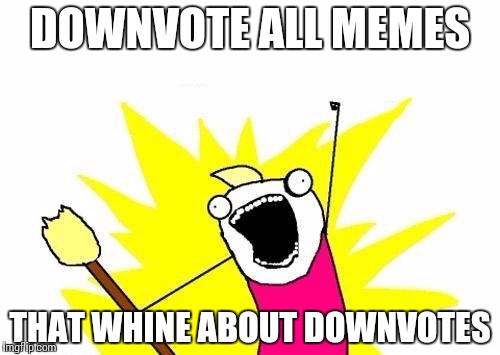 X All The Y | DOWNVOTE ALL MEMES THAT WHINE ABOUT DOWNVOTES | image tagged in memes,x all the y | made w/ Imgflip meme maker