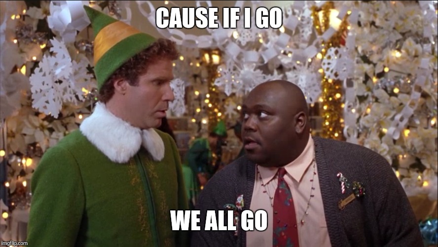 CAUSE IF I GO WE ALL GO | image tagged in buddy the elf | made w/ Imgflip meme maker
