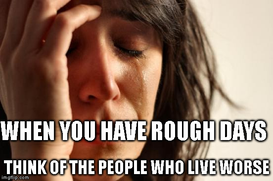 First World Problems | WHEN YOU HAVE ROUGH DAYS THINK OF THE PEOPLE WHO LIVE WORSE | image tagged in memes,first world problems | made w/ Imgflip meme maker