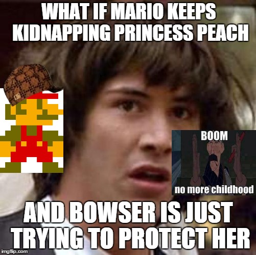 Conspiracy Keanu Meme | WHAT IF MARIO KEEPS KIDNAPPING PRINCESS PEACH AND BOWSER IS JUST TRYING TO PROTECT HER | image tagged in memes,conspiracy keanu,scumbag | made w/ Imgflip meme maker