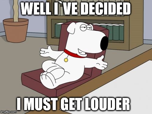 Brian Griffin Meme | WELL I`VE DECIDED I MUST GET LOUDER | image tagged in memes,brian griffin | made w/ Imgflip meme maker