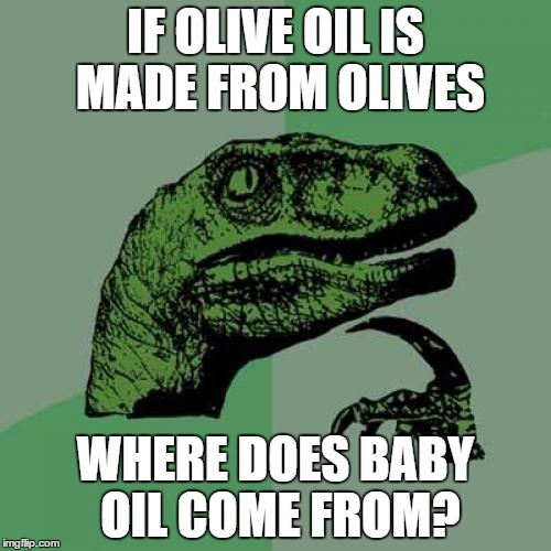 ... | IF OLIVE OIL IS MADE FROM OLIVES WHERE DOES BABY OIL COME FROM? | image tagged in memes,philosoraptor | made w/ Imgflip meme maker