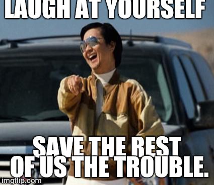 chow laughing hangover | LAUGH AT YOURSELF SAVE THE REST OF US THE TROUBLE. | image tagged in chow laughing hangover | made w/ Imgflip meme maker